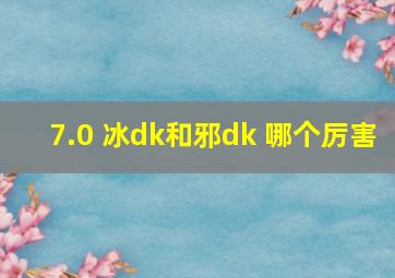 7.0 冰dk和邪dk 哪个厉害